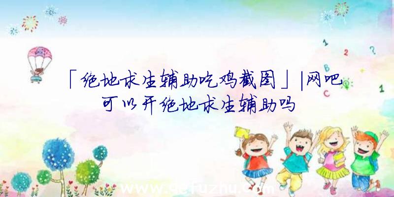 「绝地求生辅助吃鸡截图」|网吧可以开绝地求生辅助吗